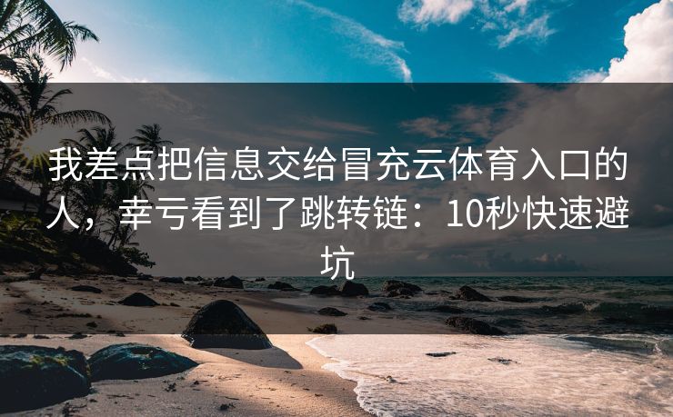 我差点把信息交给冒充云体育入口的人,幸亏看到了跳转链:10秒快速避坑 我差点把信息交给冒充云体育入口的人,幸亏看到了跳转链:10秒快速避坑