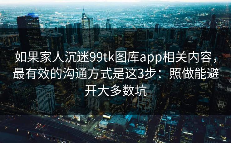 如果家人沉迷99tk图库app相关内容,最有效的沟通方式是这3步:照做能避开大多数坑 如果家人沉迷99tk图库app相关内容,最有效的沟通方式是这3步:照做能避开大多数坑